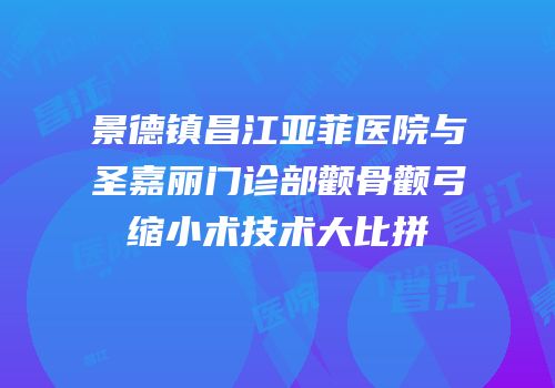 景德镇昌江亚菲医院与圣嘉丽门诊部颧骨颧弓缩小术技术大比拼