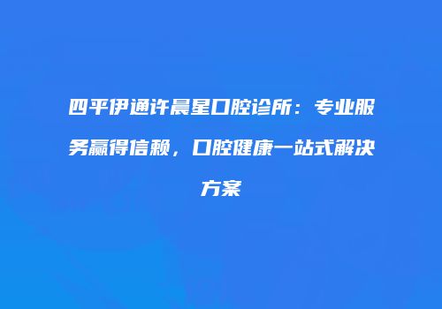 四平伊通许晨星口腔诊所：专业服务赢得信赖，口腔健康一站式解决方案