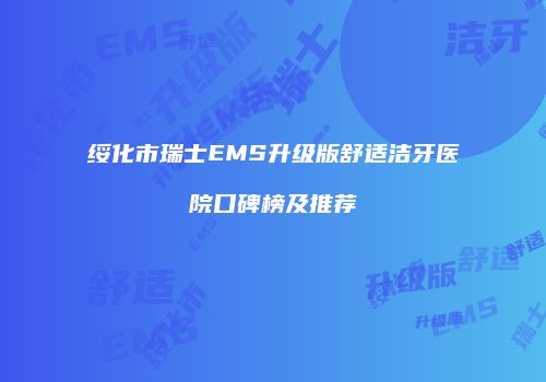 绥化市瑞士EMS升级版舒适洁牙医院口碑榜及推荐