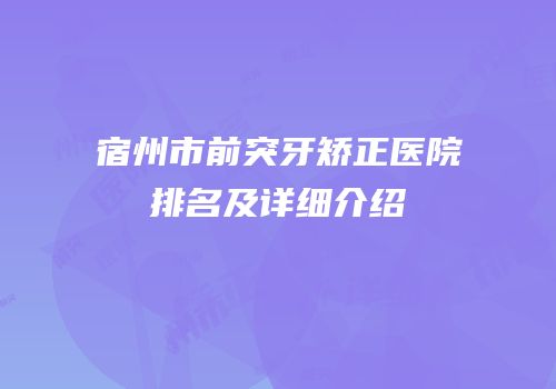 宿州市前突牙矫正医院排名及详细介绍