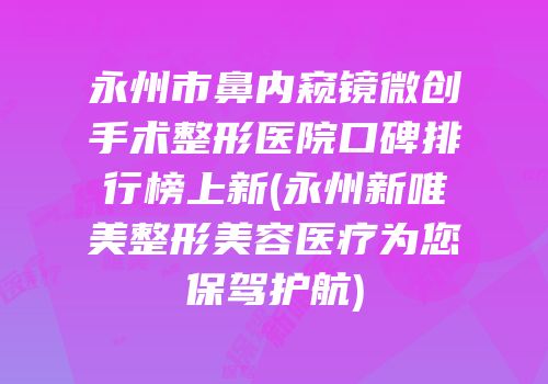 永州市鼻内窥镜微创手术整形医院口碑排行榜上新(永州新唯美整形美容医疗为您保驾护航)