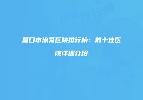 营口市涂氟医院排行榜：前十佳医院详细介绍