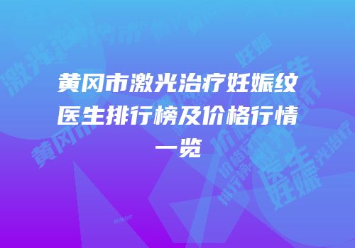 黄冈市激光治疗妊娠纹医生排行榜及价格行情一览