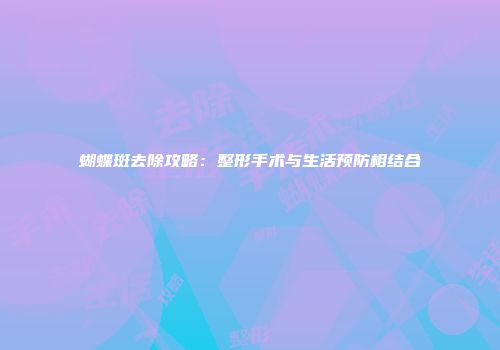 蝴蝶斑去除攻略：整形手术与生活预防相结合