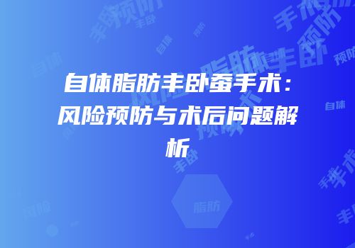 自体脂肪丰卧蚕手术：风险预防与术后问题解析
