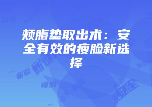 颊脂垫取出术：安全有效的瘦脸新选择