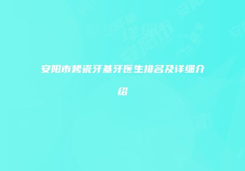 安阳市烤瓷牙基牙医生排名及详细介绍