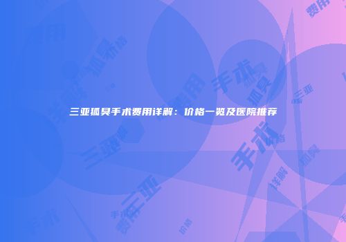 三亚狐臭手术费用详解：价格一览及医院推荐