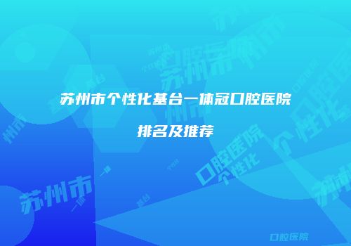 苏州市个性化基台一体冠口腔医院排名及推荐
