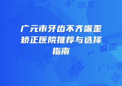 广元市牙齿不齐嘴歪矫正医院推荐与选择指南
