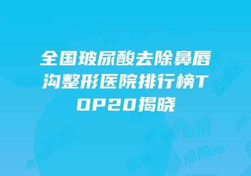 全国玻尿酸去除鼻唇沟整形医院排行榜TOP20揭晓