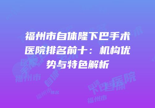 福州市自体隆下巴手术医院排名前十：机构优势与特色解析