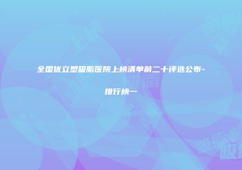 全国优立塑吸脂医院上榜清单前二十评选公布-排行榜一