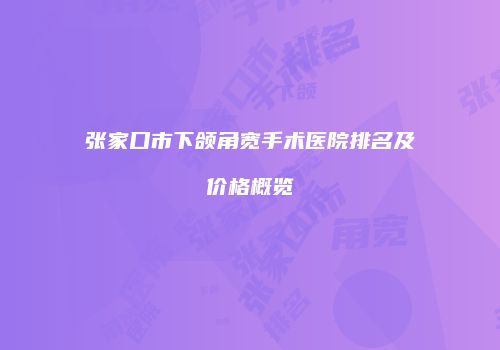 张家口市下颌角宽手术医院排名及价格概览