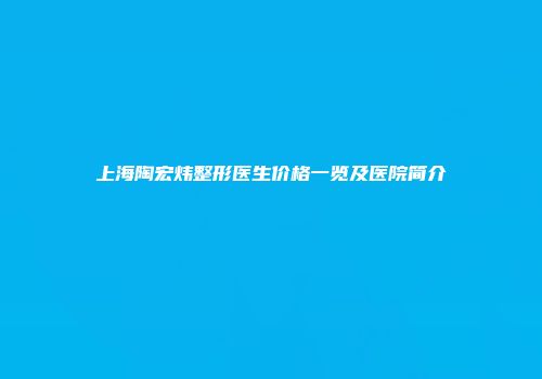 上海陶宏炜整形医生价格一览及医院简介