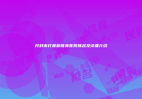 开封市打骨粉隆鼻医院排名及详细介绍
