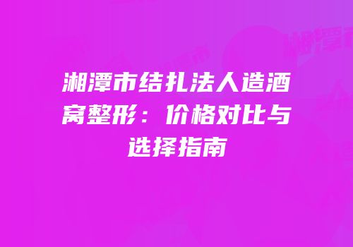 湘潭市结扎法人造酒窝整形：价格对比与选择指南