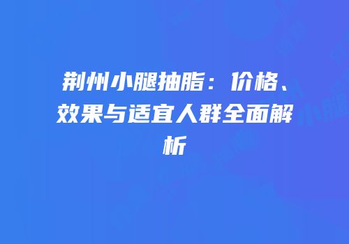 荆州小腿抽脂：价格、效果与适宜人群全面解析