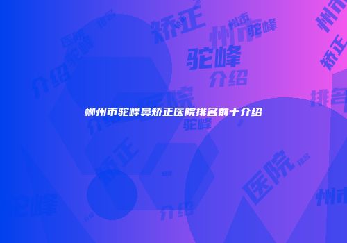 郴州市驼峰鼻矫正医院排名前十介绍