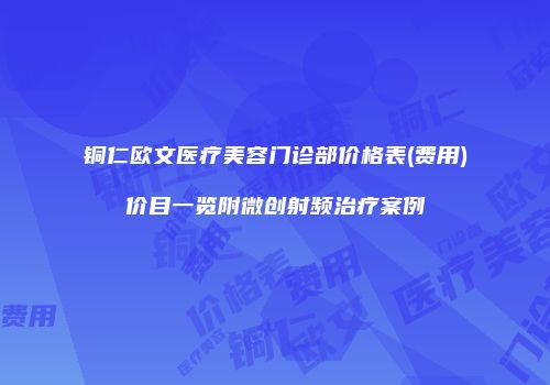 铜仁欧文医疗美容门诊部价格表(费用)价目一览附微创射频治疗案例