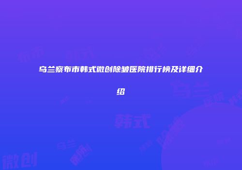 乌兰察布市韩式微创除皱医院排行榜及详细介绍
