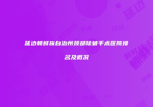 延边朝鲜族自治州颈部除皱手术医院排名及概况
