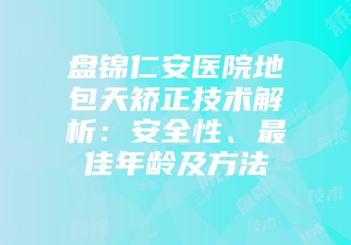 盘锦仁安医院地包天矫正技术解析：安全性、最佳年龄及方法