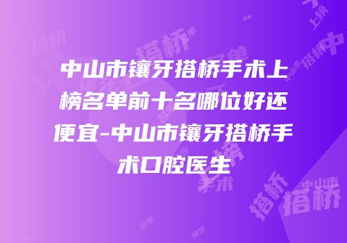 中山市镶牙搭桥手术上榜名单前十名哪位好还便宜-中山市镶牙搭桥手术口腔医生