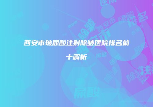 西安市玻尿酸注射除皱医院排名前十解析