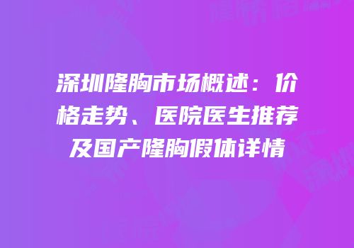 深圳隆胸市场概述：价格走势、医院医生推荐及国产隆胸假体详情