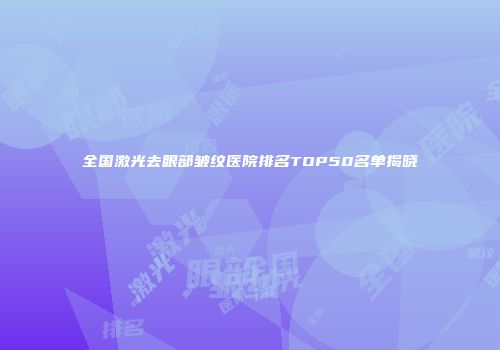 全国激光去眼部皱纹医院排名TOP50名单揭晓
