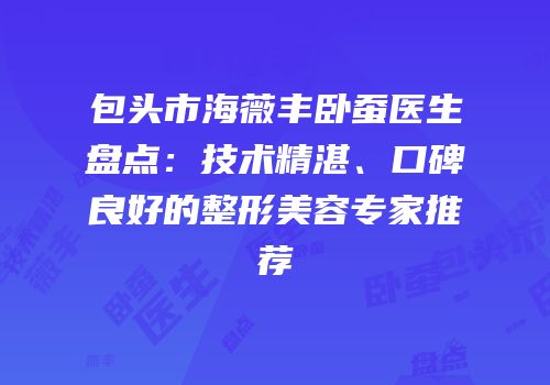 包头市海薇丰卧蚕医生盘点：技术精湛、口碑良好的整形美容专家推荐