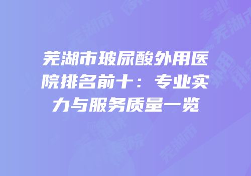 芜湖市玻尿酸外用医院排名前十：专业实力与服务质量一览