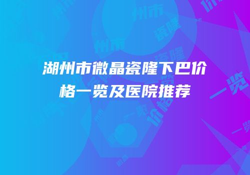 湖州市微晶瓷隆下巴价格一览及医院推荐
