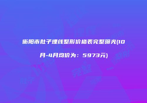 衡阳市肚子埋线整形价格表完整曝光(10月-4月均价为：5973元)