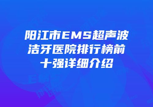 阳江市EMS超声波洁牙医院排行榜前十强详细介绍