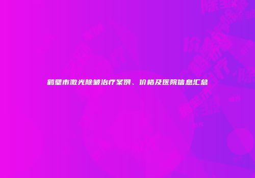 鹤壁市激光除皱治疗案例、价格及医院信息汇总