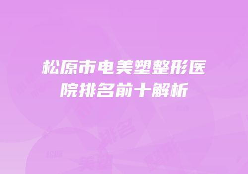 松原市电美塑整形医院排名前十解析