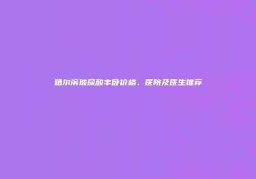哈尔滨玻尿酸丰卧价格、医院及医生推荐