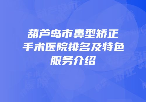 葫芦岛市鼻型矫正手术医院排名及特色服务介绍
