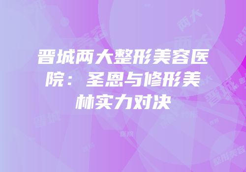 晋城两大整形美容医院：圣恩与修形美林实力对决