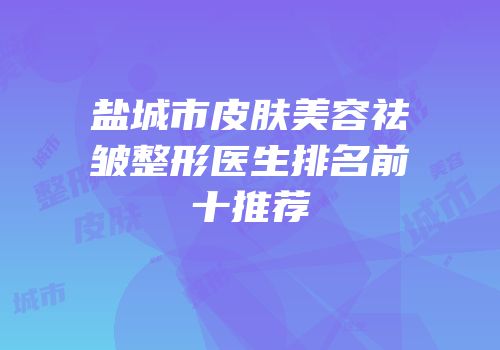 盐城市皮肤美容祛皱整形医生排名前十推荐