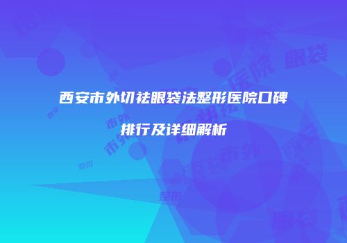 西安市外切祛眼袋法整形医院口碑排行及详细解析