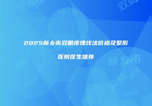 2025新乡市双眼皮埋线法价格及整形医院医生推荐