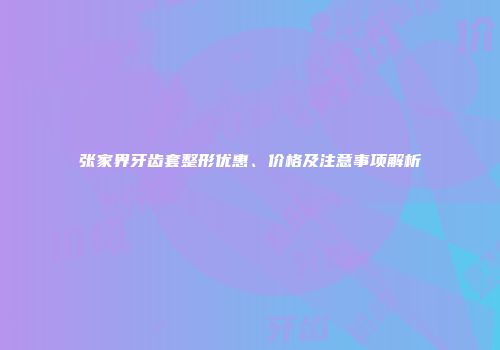张家界牙齿套整形优惠、价格及注意事项解析