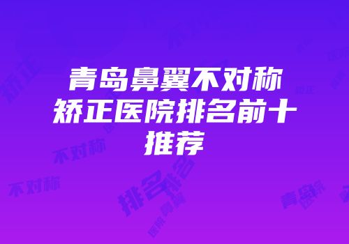 青岛鼻翼不对称矫正医院排名前十推荐