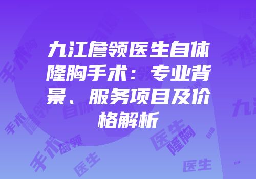 九江詹领医生自体隆胸手术：专业背景、服务项目及价格解析