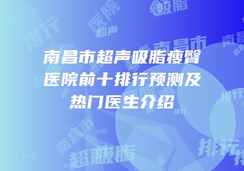 南昌市超声吸脂瘦臀医院前十排行预测及热门医生介绍