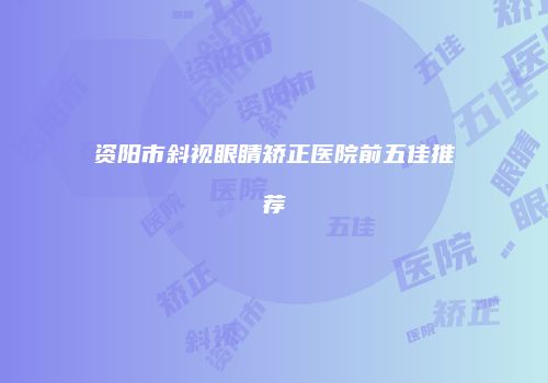 资阳市斜视眼睛矫正医院前五佳推荐