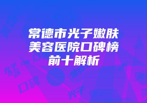常德市光子嫩肤美容医院口碑榜前十解析